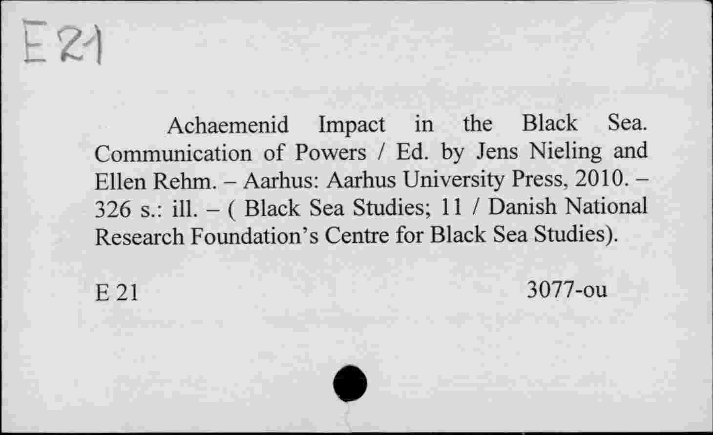 ﻿Achaemenid Impact in the Black Sea. Communication of Powers I Ed. by Jens Nieling and Ellen Rehm. - Aarhus: Aarhus University Press, 2010. -326 s.: ill. - ( Black Sea Studies; 11 / Danish National Research Foundation’s Centre for Black Sea Studies).
E21
3077-ou